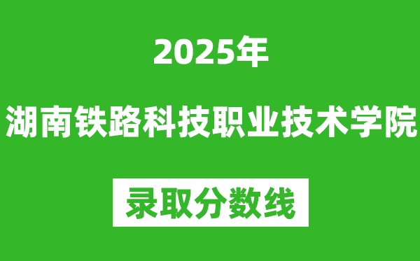 湖南鐵路科技職業(yè)技術(shù)學院2025年錄取分數(shù)線(含2024歷年)
