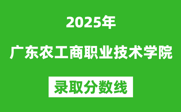 廣東農(nóng)工商職業(yè)技術(shù)學(xué)院2025年錄取分?jǐn)?shù)線(含2024歷年)