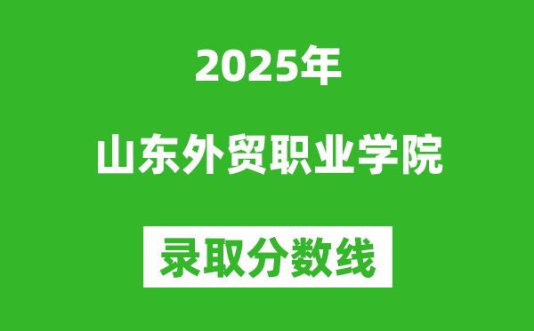 山東外貿(mào)職業(yè)學院2025年錄取分數(shù)線(含2024歷年)
