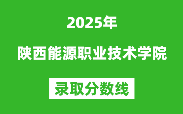 陜西能源職業(yè)技術學院2025年錄取分數(shù)線(含2024歷年)
