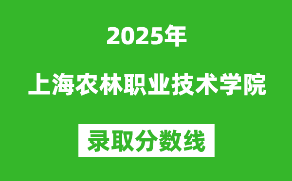 上海農(nóng)林職業(yè)技術(shù)學院2025年錄取分數(shù)線(含2024歷年)