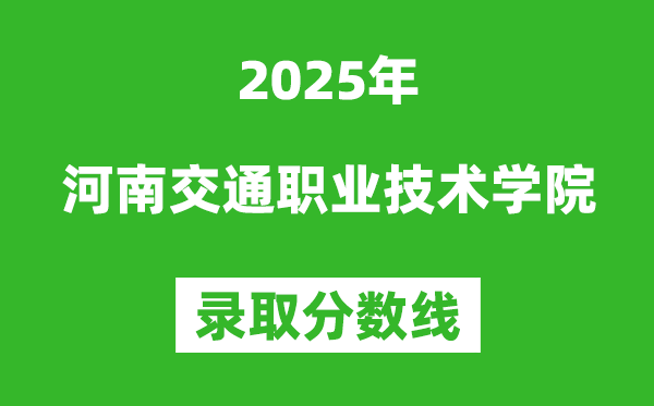 河南交通職業(yè)技術(shù)學(xué)院2025年錄取分數(shù)線(含2024歷年)