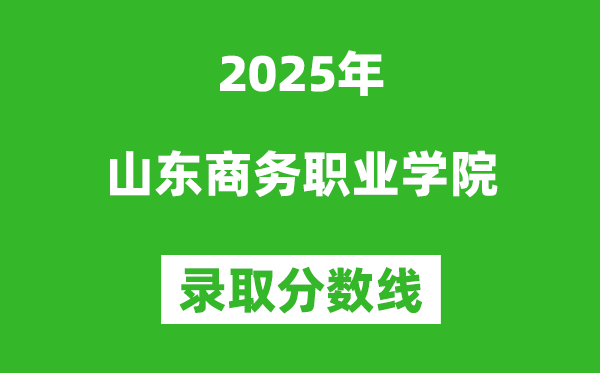 山東商務(wù)職業(yè)學(xué)院2025年錄取分?jǐn)?shù)線(含2024歷年)
