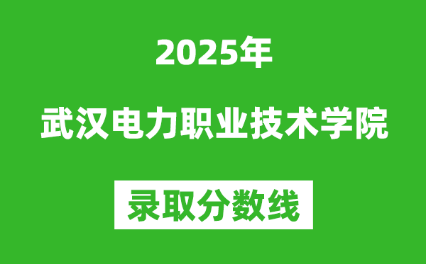 武漢電力職業(yè)技術(shù)學(xué)院2025年錄取分?jǐn)?shù)線(含2024歷年)