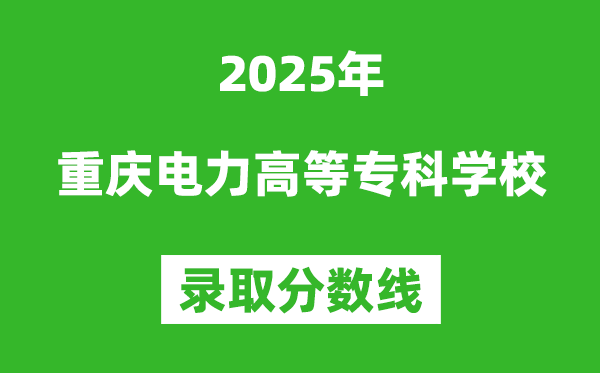 重慶電力高等專(zhuān)科學(xué)校2025年錄取分?jǐn)?shù)線(含2024歷年)