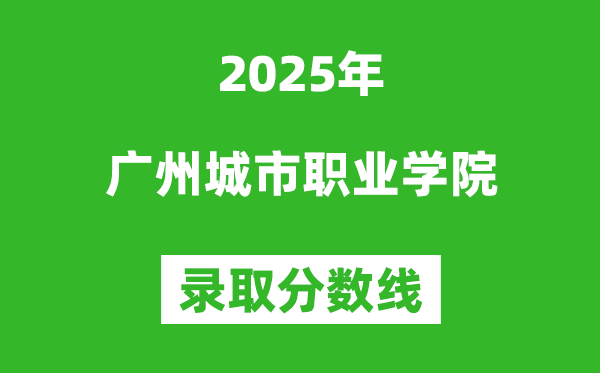 廣州城市職業(yè)學(xué)院2025年錄取分?jǐn)?shù)線(含2024歷年)