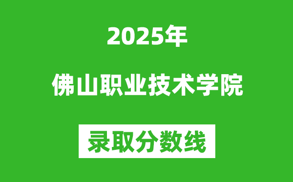 佛山職業(yè)技術學院2025年錄取分數(shù)線(含2024歷年)