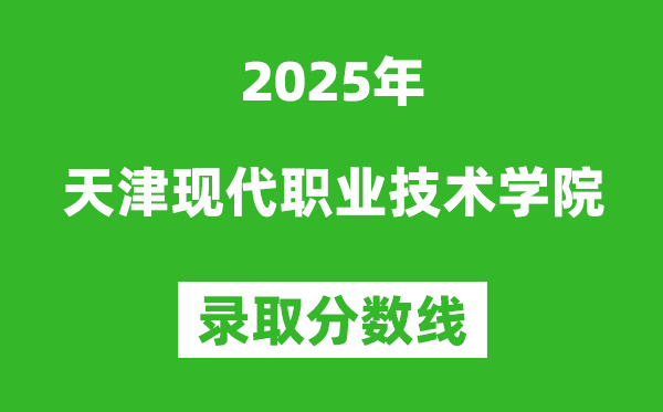 天津現(xiàn)代職業(yè)技術(shù)學院2025年錄取分數(shù)線(含2024歷年)