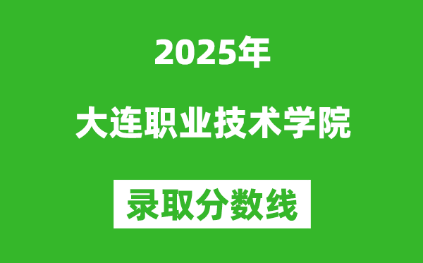 大連職業(yè)技術(shù)學(xué)院2025年錄取分數(shù)線(含2024歷年)