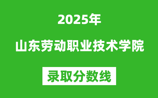 山東勞動職業(yè)技術學院2025年錄取分數(shù)線(含2024歷年)