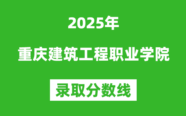 重慶建筑工程職業(yè)學(xué)院2025年錄取分?jǐn)?shù)線(含2024歷年)