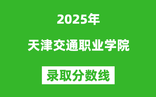 天津交通職業(yè)學(xué)院2025年錄取分?jǐn)?shù)線(含2024歷年)