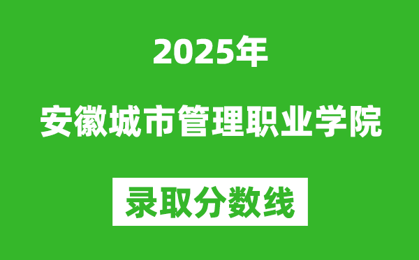 安徽城市管理職業(yè)學(xué)院2025年錄取分數(shù)線(含2024歷年)