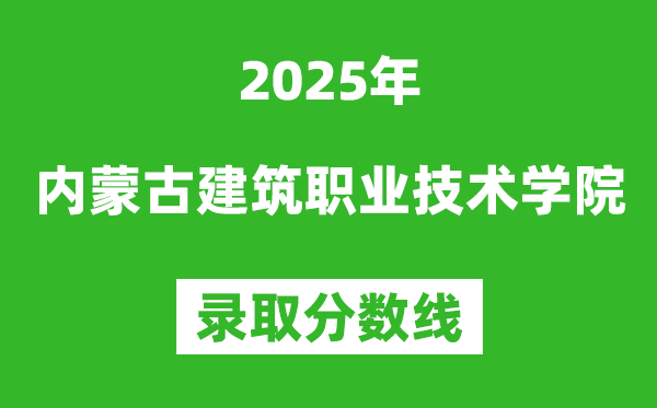 內蒙古建筑職業(yè)技術學院2025年錄取分數(shù)線(含2024歷年)